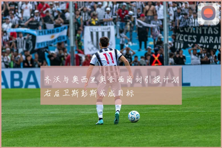 齐沃与奥西里奥会面商讨引援计划右后卫斯彭斯或成目标