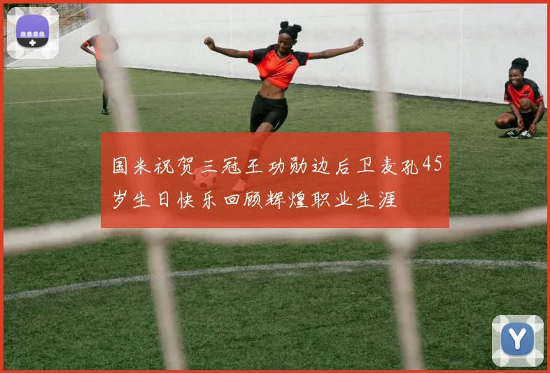 国米祝贺三冠王功勋边后卫麦孔45岁生日快乐回顾辉煌职业生涯