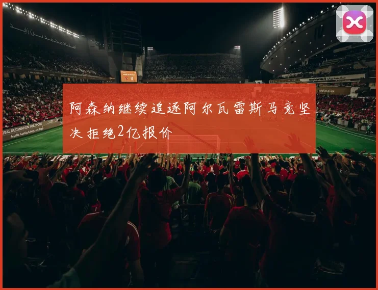 阿森纳继续追逐阿尔瓦雷斯马竞坚决拒绝2亿报价