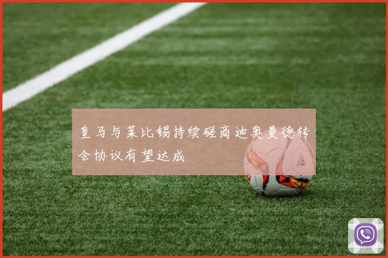 皇马与莱比锡持续磋商迪奥曼德转会协议有望达成