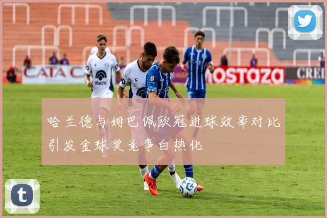 哈兰德与姆巴佩欧冠进球效率对比引发金球奖竞争白热化