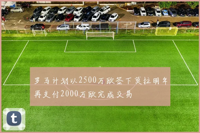 罗马计划以2500万欧签下莫拉明年再支付2000万欧完成交易