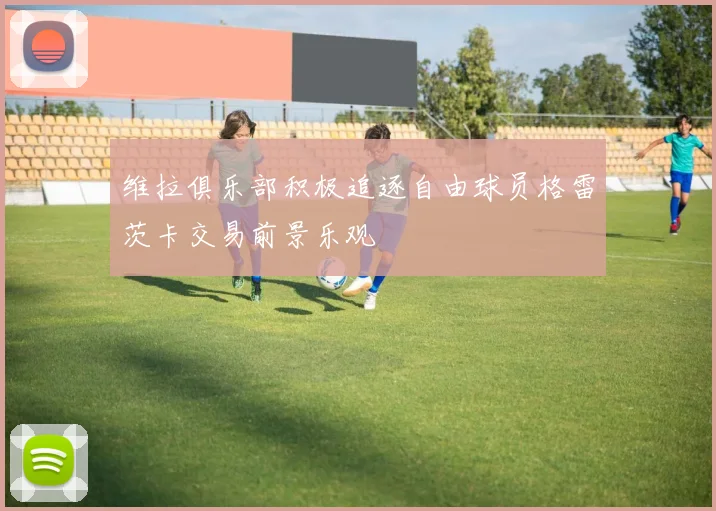 维拉俱乐部积极追逐自由球员格雷茨卡交易前景乐观
