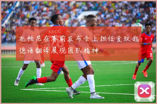 孔帕尼在赛前发布会上担任金玟哉德语翻译展现团队精神