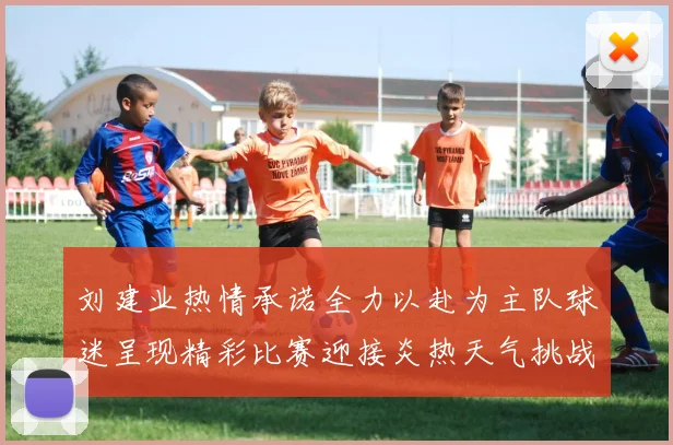 刘建业热情承诺全力以赴为主队球迷呈现精彩比赛迎接炎热天气挑战