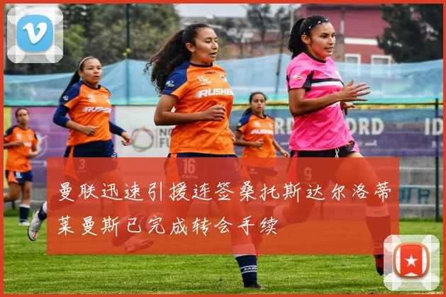 曼联迅速引援连签桑托斯达尔洛蒂莱曼斯已完成转会手续