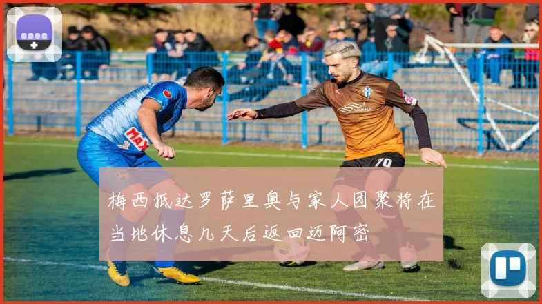 梅西抵达罗萨里奥与家人团聚将在当地休息几天后返回迈阿密